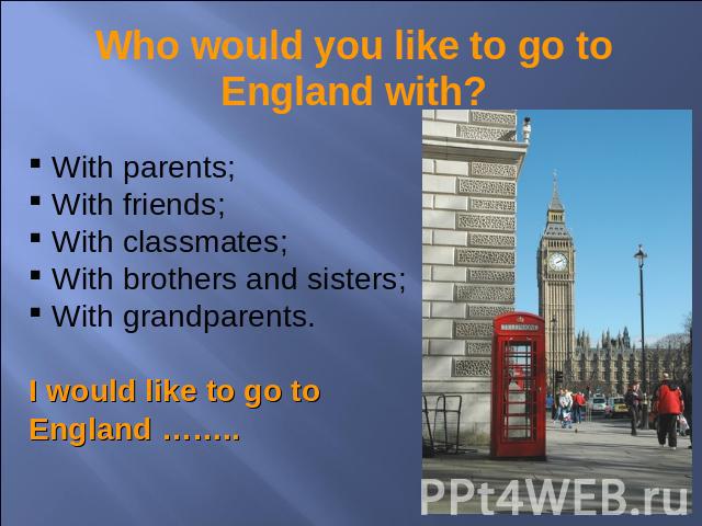 Who would you like to go to England with? With parents; With friends; With classmates; With brothers and sisters; With grandparents.I would like to go to England ……..