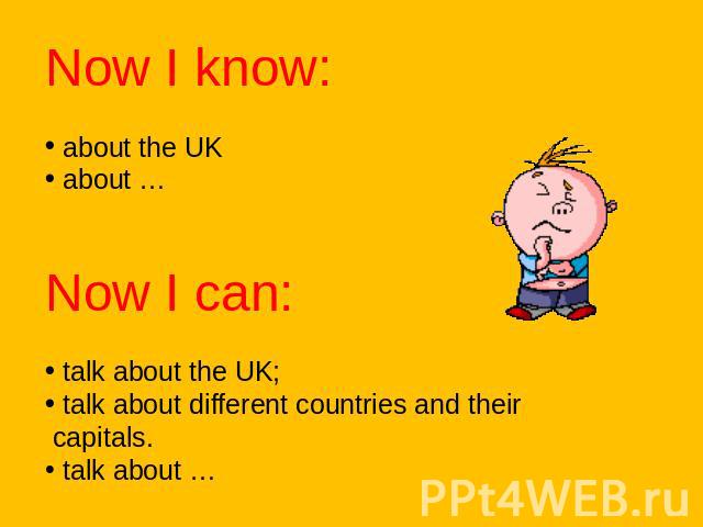 Now I know: about the UK about …Now I can: talk about the UK; talk about different countries and their capitals. talk about …