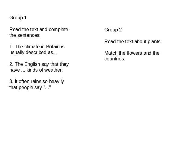 Group 1Read the text and complete the sentences:1. The climate in Britain is usually described as...2. The English say that they have ... kinds of weather:3. It often rains so heavily that people say 