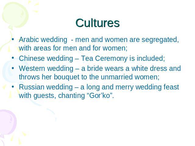 Cultures Arabic wedding - men and women are segregated, with areas for men and for women;Chinese wedding – Tea Ceremony is included;Western wedding – a bride wears a white dress and throws her bouquet to the unmarried women;Russian wedding – a long …