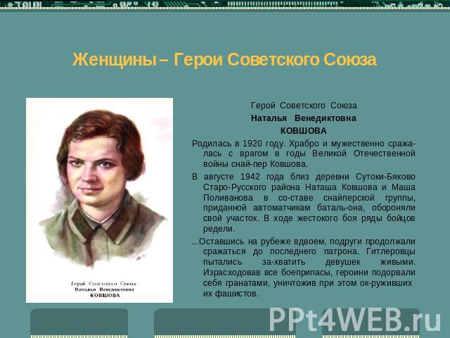 Женщины – Герои Советского Союза Герой Советского СоюзаНаталья ВенедиктовнаКОВШОВАРодилась в 1920 году. Храбро и мужественно сражалась с врагом в годы Великой Отечественной войны снайпер Ковшова.В августе 1942 года близ деревни Сутоки-Бяково Старо-Р…