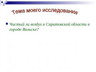 Тема моего исследования Чистый ли воздух в Саратовской области в городе Вольске?