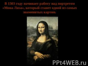 В 1503 году начинает работу над портретом «Мона Лиза», который станет одной из с