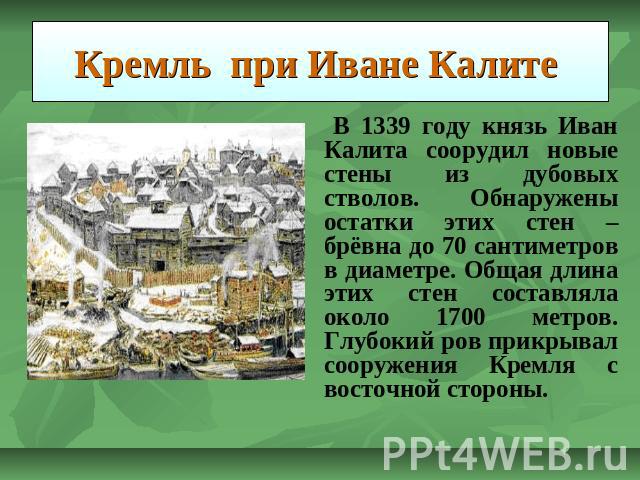 Кремль при Иване Калите В 1339 году князь Иван Калита соорудил новые стены из дубовых стволов. Обнаружены остатки этих стен – брёвна до 70 сантиметров в диаметре. Общая длина этих стен составляла около 1700 метров. Глубокий ров прикрывал сооружения …