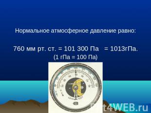 Нормальное атмосферное давление равно:760 мм рт. ст. = 101 300 Па = 1013гПа.(1 г