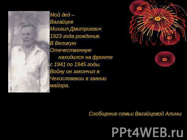 Мой дед – Вагайцев Михаил Дмитриевич 1923 года рождения. В Великую Отечественную находился на фронте с 1941 по 1945 годы. Войну он закончил в Чехословакии в звании майора.Сообщение семьи Вагайцевой Алины