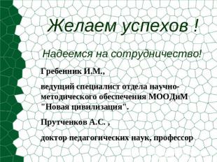 Желаем успехов ! Надеемся на сотрудничество!Гребенник И.М., ведущий специалист о