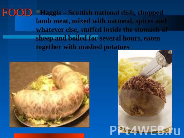 FOOD Haggis – Scottish national dish, chopped lamb meat, mixed with oatmeal, spices and whatever else, stuffed inside the stomach of sheep and boiled for several hours, eaten together with mashed potatoes