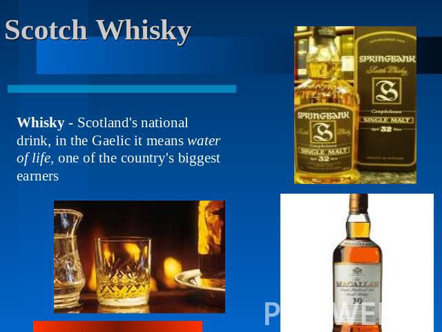 Scotch Whisky Whisky - Scotland's national drink, in the Gaelic it means water of life, one of the country's biggest earners