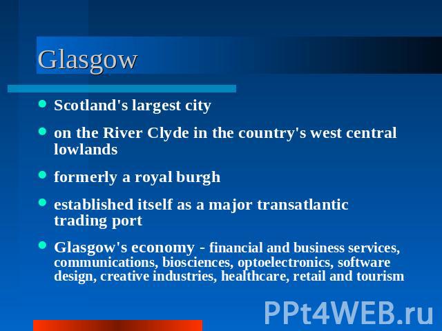 Glasgow Scotland's largest cityon the River Clyde in the country's west central lowlandsformerly a royal burghestablished itself as a major transatlantic trading portGlasgow's economy - financial and business services, communications, biosciences, o…
