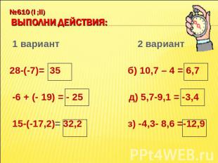 №610 (I ;II) Выполни действия: 1 вариант 2 вариант 28-(-7)= 35 б) 10,7 – 4 = 6,7