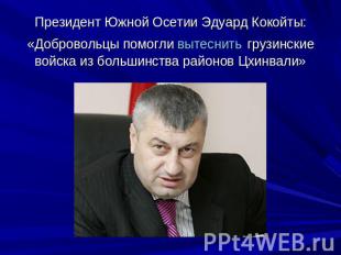 Президент Южной Осетии Эдуард Кокойты: «Добровольцы помогли вытеснить грузинские