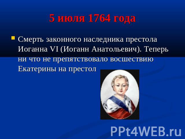 5 июля 1764 года Смерть законного наследника престола Иоганна VI (Иоганн Анатольевич). Теперь ни что не препятствовало восшествию Екатерины на престол