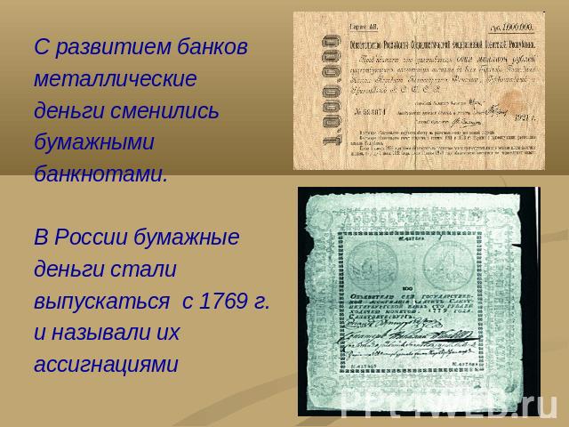 С развитием банков металлическиеденьги сменились бумажными банкнотами. В России бумажныеденьги стали выпускаться с 1769 г. и называли ихассигнациями