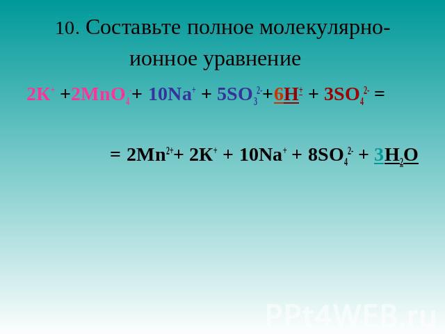 10. Составьте полное молекулярно-ионное уравнение   2К+ +2MnO4-+ 10Nа+ + 5SO32-+6H+ + 3SO42- = = 2Mn2++ 2К+ + 10Nа+ + 8SO42- + 3H2O