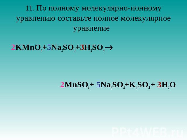11. По полному молекулярно-ионному уравнению составьте полное молекулярное уравнение   2KMnO4+5Na2SO3+3H2SO42MnSO4+ 5Na2SO4+K2SO4 + 3H2O
