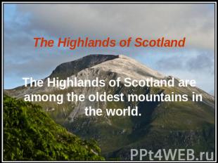 The Highlands of Scotland The Highlands of Scotland are among the oldest mountai