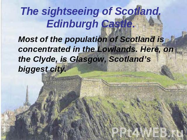 The sightseeing of Scotland.Edinburgh Castle. Most of the population of Scotland is concentrated in the Lowlands. Here, on the Clyde, is Glasgow, Scotland’s biggest city.