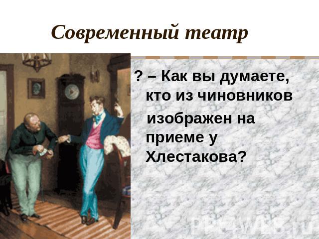 Современный театр ? – Как вы думаете, кто из чиновников изображен на приеме у Хлестакова?