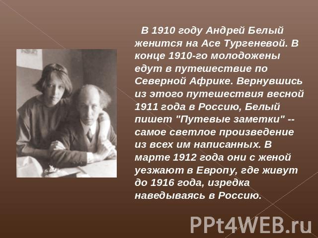 В 1910 году Андрей Белый женится на Асе Тургеневой. В конце 1910-го молодожены едут в путешествие по Северной Африке. Вернувшись из этого путешествия весной 1911 года в Россию, Белый пишет 