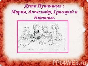 Дети Пушкиных :Мария, Александр, Григорий и Наталья.