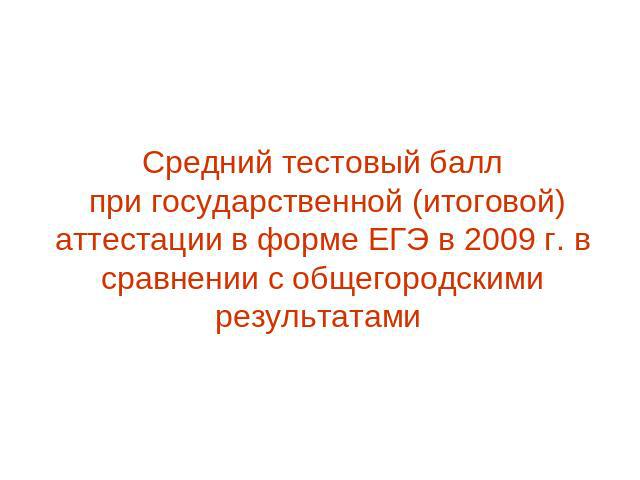 Средний тестовый балл при государственной (итоговой) аттестации в форме ЕГЭ в 2009 г. в сравнении с общегородскими результатами