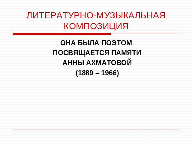 ЛИТЕРАТУРНО-МУЗЫКАЛЬНАЯ КОМПОЗИЦИЯ ОНА БЫЛА ПОЭТОМ.ПОСВЯЩАЕТСЯ ПАМЯТИАННЫ АХМАТОВОЙ(1889 – 1966)