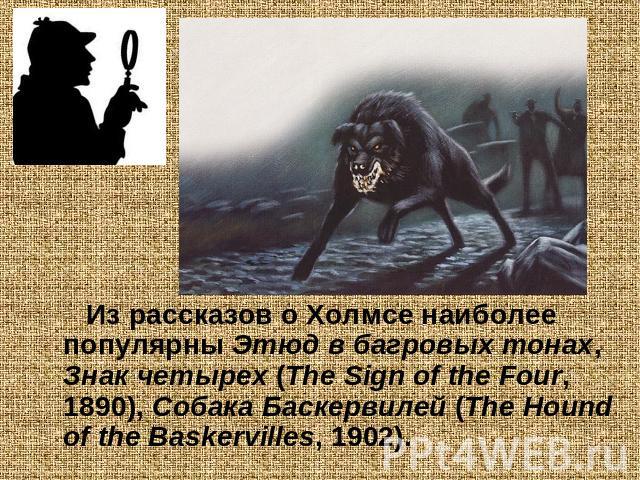Из рассказов о Холмсе наиболее популярны Этюд в багровых тонах, Знак четырех (The Sign of the Four, 1890), Собака Баскервилей (The Hound of the Baskervilles, 1902).
