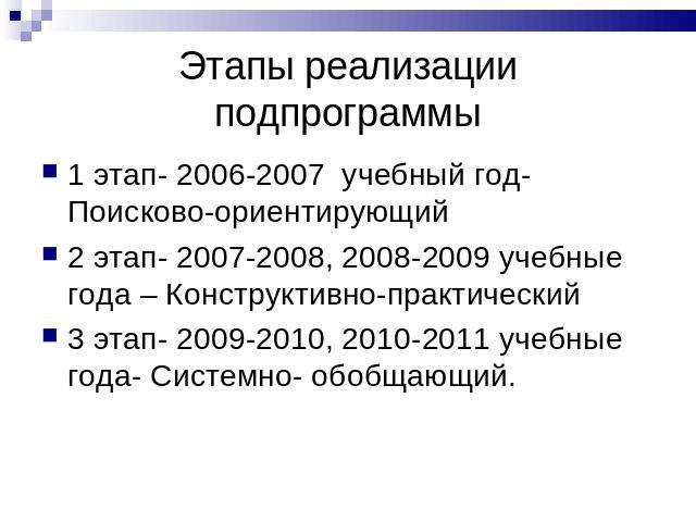 Этапы реализации подпрограммы 1 этап- 2006-2007 учебный год-Поисково-ориентирующий2 этап- 2007-2008, 2008-2009 учебные года – Конструктивно-практический3 этап- 2009-2010, 2010-2011 учебные года- Системно- обобщающий.