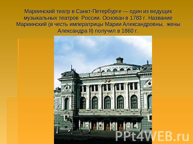 Мариинский театр в Санкт-Петербурге — один из ведущих музыкальных театров России. Основан в 1783 г. Название Мариинский (в честь императрицы Марии Александровны, жены Александра II) получил в 1860 г.