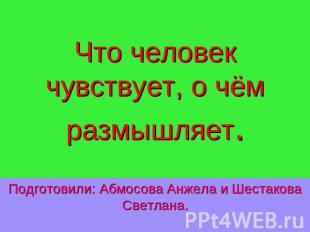 Что человек чувствует, о чём размышляет. Подготовили: Абмосова Анжела и Шестаков