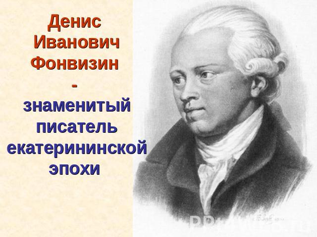 Денис Иванович Фонвизин - знаменитый писатель екатерининской эпохи