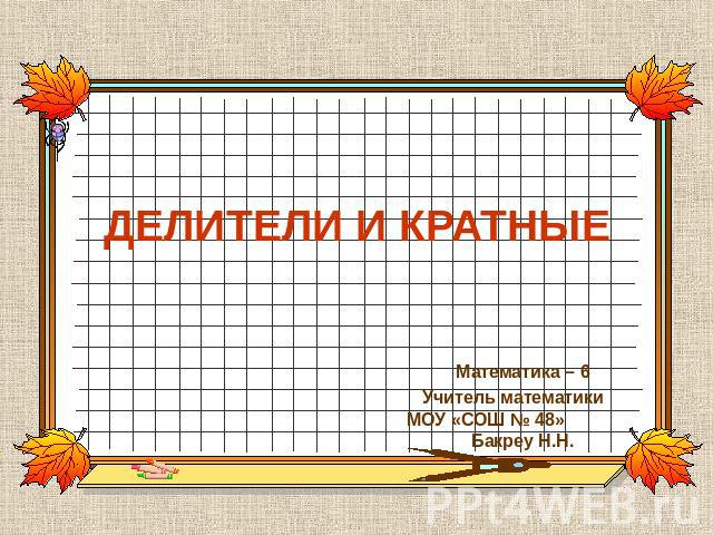 ДЕЛИТЕЛИ И КРАТНЫЕ Математика – 6Учитель математики МОУ «СОШ № 48» Бакреу Н.Н.