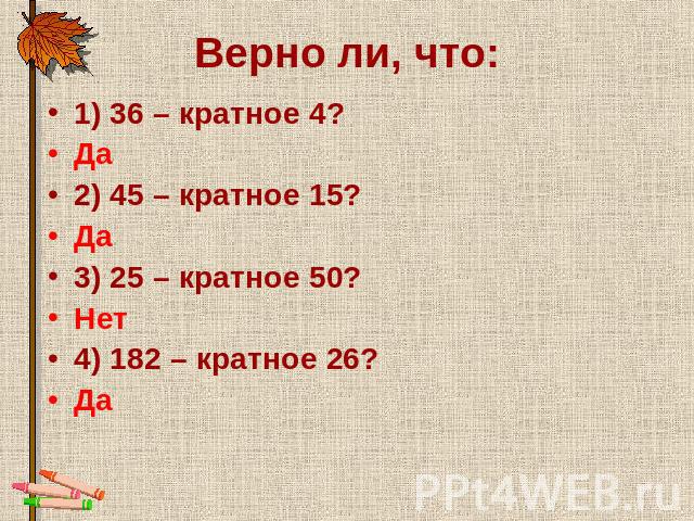 Верно ли, что: 1) 36 – кратное 4?Да2) 45 – кратное 15?Да3) 25 – кратное 50?Нет4) 182 – кратное 26?Да