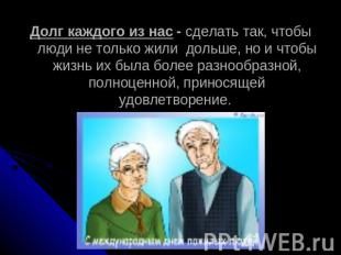 Долг каждого из нас - сделать так, чтобы люди не только жили дольше, но и чтобы