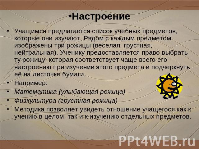 Настроение Учащимся предлагается список учебных предметов, которые они изучают. Рядом с каждым предметом изображены три рожицы (веселая, грустная, нейтральная). Ученику предоставляется право выбрать ту рожицу, которая соответствует чаще всего его на…