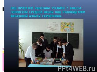 Над проектом работали ученики 7 класса Поповской средней школы под руководством