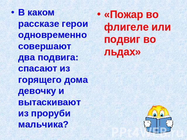 В каком рассказе герои одновременно совершают два подвига: спасают из горящего дома девочку и вытаскивают из проруби мальчика? «Пожар во флигеле или подвиг во льдах»