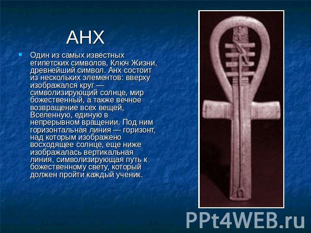 АНХ Один из самых известных египетских символов, Ключ Жизни, древнейший символ. Анх состоит из нескольких элементов: вверху изображался круг — символизирующий солнце, мир божественный, а также вечное возвращение всех вещей, Вселенную, единую в непре…