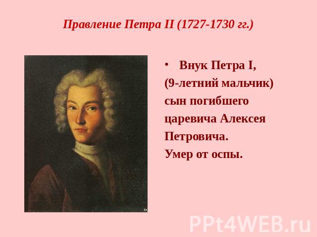 Правление Петра II (1727-1730 гг.) Внук Петра I, (9-летний мальчик)сын погибшего царевича АлексеяПетровича.Умер от оспы.