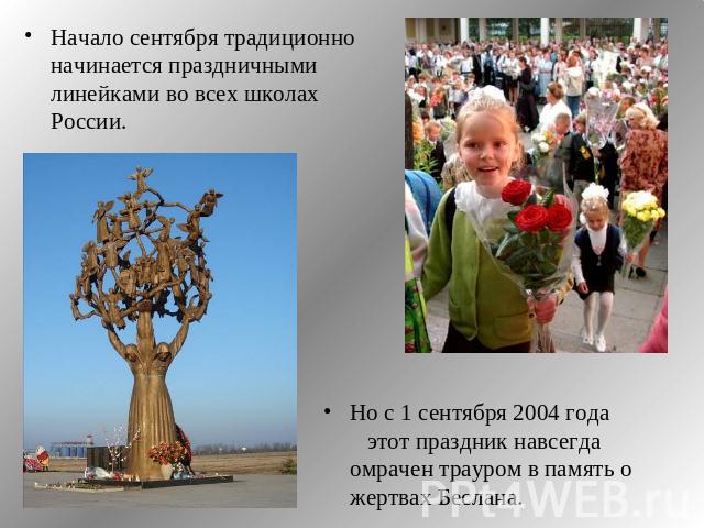 Начало сентября традиционно начинается праздничными линейками во всех школах России. Но с 1 сентября 2004 года этот праздник навсегда омрачен трауром в память о жертвах Беслана.
