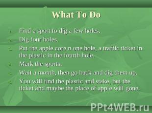 What To Do Find a sport to dig a few holes.Dig four holes.Put the apple core n o