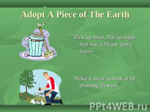 Adopt A Piece of The Earth Pick up litter. Put up signs that say, «Please don’t