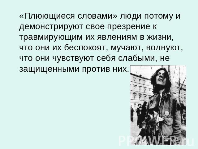 «Плюющиеся словами» люди потому и демонстрируют свое презрение к травмирующим их явлениям в жизни, что они их беспокоят, мучают, волнуют, что они чувствуют себя слабыми, не защищенными против них.