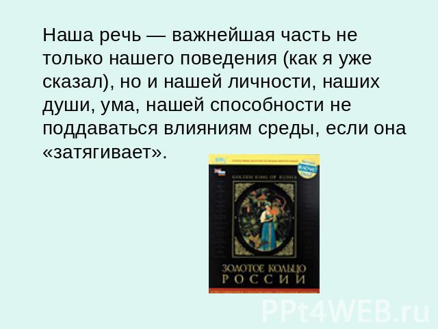 Наша речь — важнейшая часть не только нашего поведения (как я уже сказал), но и нашей личности, наших души, ума, нашей способности не поддаваться влияниям среды, если она «затягивает».