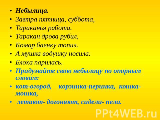 Небылица.Завтра пятница, суббота,Тараканья работа.Таракан дрова рубил,Комар баенку топил.А мушка водушку носила.Блоха парилась.Придумайте свою небылицу по опорным словам:кот-огород,    корзинка-перинка,  кошка-мошка, летают- догоняют, сидели- пели.