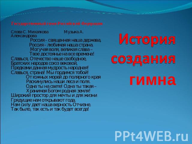 История создания гимна Государственный гимн Российской ФедерацииСлова С. Михалкова Музыка А. Александрова Россия - священная наша держава, Россия - любимая наша страна. Могучая воля, великая слава – Твое достоянье на все времена!Славься, Отечество н…