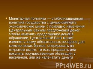 Монетарная политика — стабилизационная политика государства с целью смягчить эко