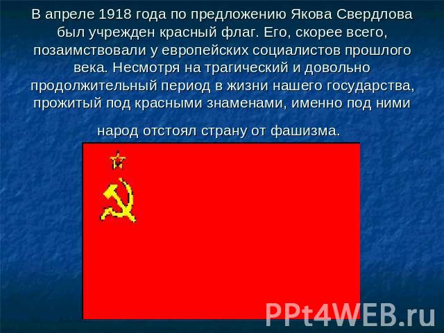 В апреле 1918 года по предложению Якова Свердлова был учрежден красный флаг. Его, скорее всего, позаимствовали у европейских социалистов прошлого века. Несмотря на трагический и довольно продолжительный период в жизни нашего государства, прожитый по…