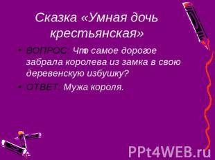 Сказка «Умная дочь крестьянская» ВОПРОС: Что самое дорогое забрала королева из з